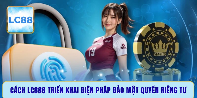Cách LC888 triển khai biện pháp bảo mật quyền riêng tư